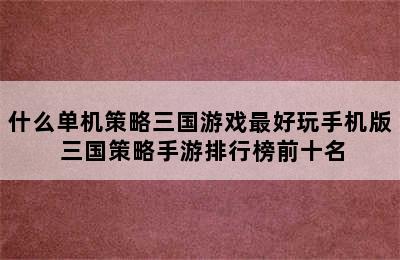 什么单机策略三国游戏最好玩手机版 三国策略手游排行榜前十名